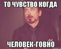 то чувство когда человек-говно