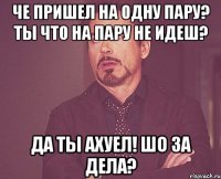 че пришел на одну пару? ты что на пару не идеш? да ты ахуел! шо за дела?