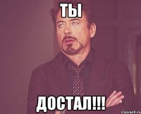 ты достал!!!