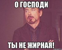 о господи ты не жирная!