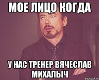 мое лицо когда у нас тренер вячеслав михалыч