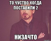 то чуство когда поставили 2 низачто