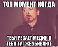 тот момент когда тебя ресает медик и тебя тут же убивают