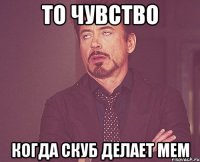 то чувство когда скуб делает мем