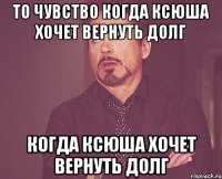 то чувство когда ксюша хочет вернуть долг когда ксюша хочет вернуть долг