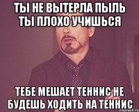 ты не вытерла пыль ты плохо учишься тебе мешает теннис не будешь ходить на теннис