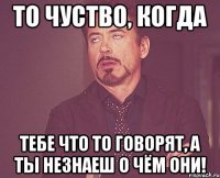 то чуство, когда тебе что то говорят, а ты незнаеш о чём они!