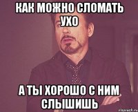 как можно сломать ухо а ты хорошо с ним слышишь