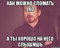 как можно сломать ухо а ты хорошо на него слышишь