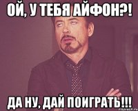 ой, у тебя айфон?! да ну, дай поиграть!!!