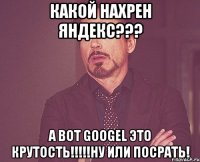 какой нахрен яндекс??? а вот googel это крутость!!!ну или посрать!