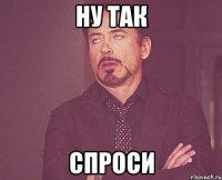 ну так спроси