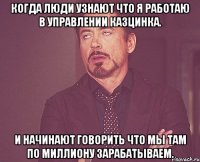 когда люди узнают что я работаю в управлении казцинка. и начинают говорить что мы там по миллиону зарабатываем.