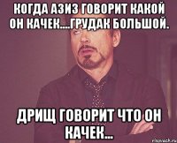 когда азиз говорит какой он качек....грудак большой. дрищ говорит что он качек...