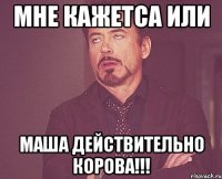 мне кажетса или маша действительно корова!!!