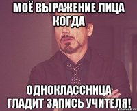 моё выражение лица когда одноклассница гладит запись учителя!