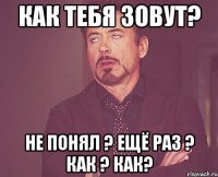 как тебя зовут? не понял ? ещё раз ? как ? как?