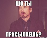 шо ты присылаешь?