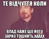 те відчуття коли влад каже що його зариз тошнить.хаахх