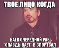 твое лицо когда баев очередной раз "опаздывает" в спортзал