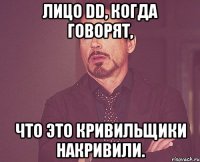 лицо dd, когда говорят, что это кривильщики накривили.