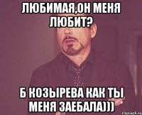 любимая,он меня любит? б козырева как ты меня заебала)))