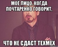 моё лицо, когда почтаренко говорит, что не сдаст техмех