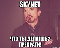 skynet что ты делаешь? прекрати!