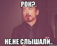 рок?. не,не слышали..