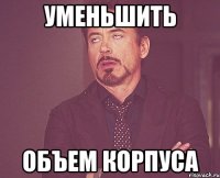 уменьшить объем корпуса