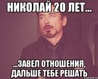 николай 20 лет... ...завел отношения, дальше тебе решать