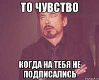 то чувство когда на тебя не подписались