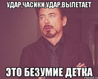 удар,часики,удар,вылетает это безумие детка