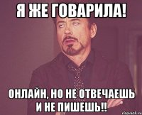 я же говарила! онлайн, но не отвечаешь и не пишешь!!