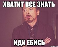 хватит все знать иди ебись