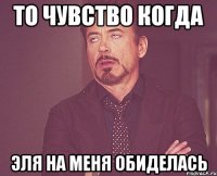 то чувство когда эля на меня обиделась