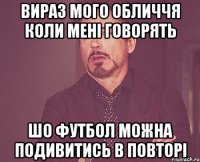 вираз мого обличчя коли мені говорять шо футбол можна подивитись в повторі