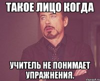 такое лицо когда учитель не понимает упражнения.