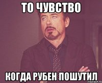 то чувство когда рубен пошутил