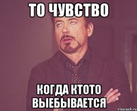 то чувство когда ктото выебывается