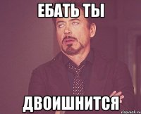 ебать ты двоишнится