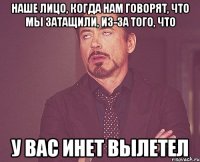 наше лицо, когда нам говорят, что мы затащили, из-за того, что у вас инет вылетел