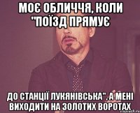 моє обличчя, коли "поїзд прямує до станції лукянівська", а мені виходити на золотих воротах