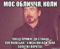 моє обличчя, коли "поїзд прямує до станції лук'янівська", а мені виходити на золотих воротах