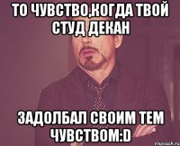 то чувство,когда твой студ декан задолбал своим тем чувством:d