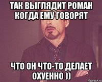 так выглядит роман когда ему говорят что он что-то делает охуенно ))