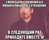 у меня были отношения без любви и любовь без отношений. в следующий раз приходите вместе, а!