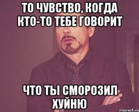 то чувство, когда кто-то тебе говорит что ты сморозил хуйню