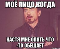 моё лицо,когда настя мне опять что -то обещает