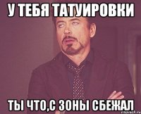 у тебя татуировки ты что,с зоны сбежал